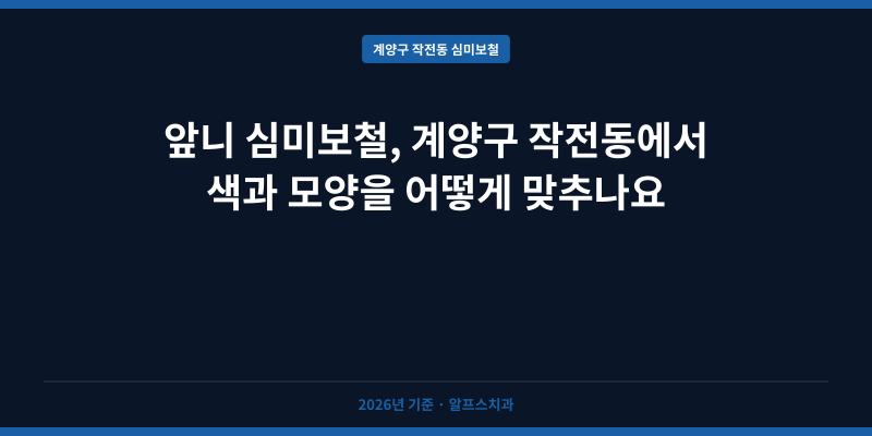 앞니 심미보철, 계양구 작전동에서 색과 모양을 어떻게 맞추나요