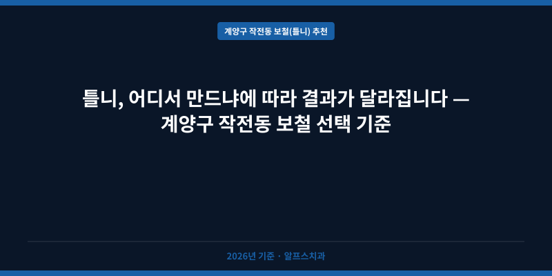 틀니, 어디서 만드냐에 따라 결과가 달라집니다 — 계양구 작전동 보철 선택 기준